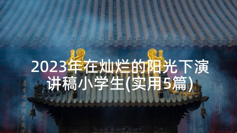 2023年在灿烂的阳光下演讲稿小学生(实用5篇)