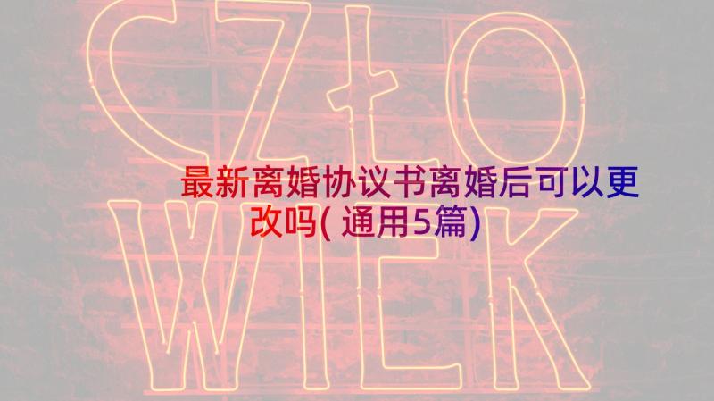 最新离婚协议书离婚后可以更改吗(通用5篇)