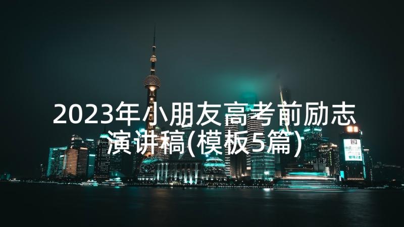 2023年小朋友高考前励志演讲稿(模板5篇)