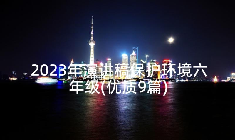 2023年演讲稿保护环境六年级(优质9篇)