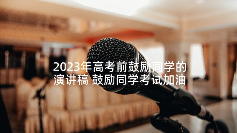 2023年高考前鼓励同学的演讲稿 鼓励同学考试加油的演讲稿(模板5篇)