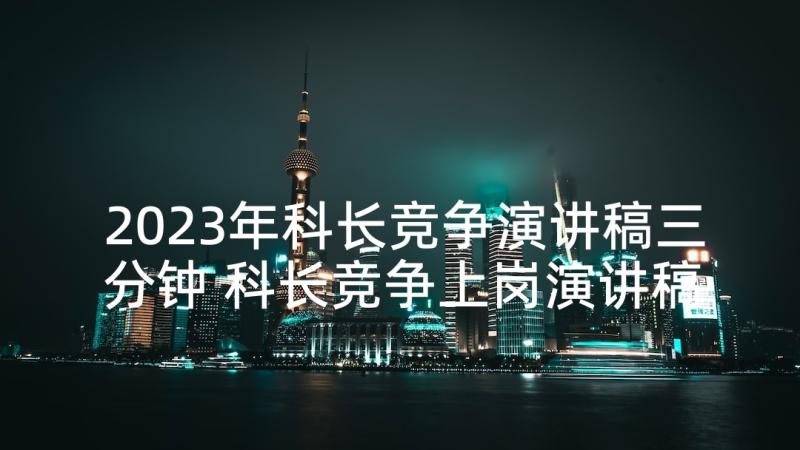 2023年科长竞争演讲稿三分钟 科长竞争上岗演讲稿(优质5篇)