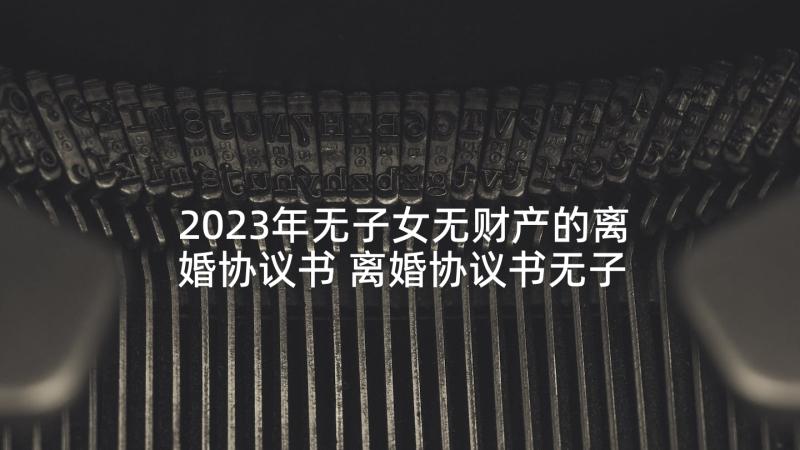 2023年无子女无财产的离婚协议书 离婚协议书无子女无财产(精选6篇)