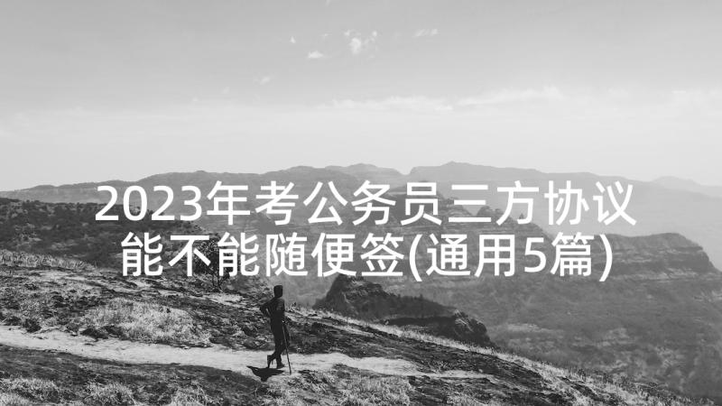 2023年考公务员三方协议能不能随便签(通用5篇)