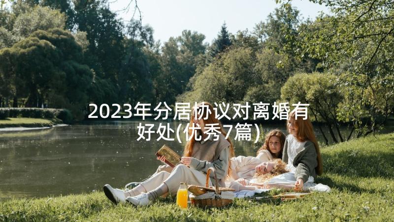 2023年分居协议对离婚有好处(优秀7篇)