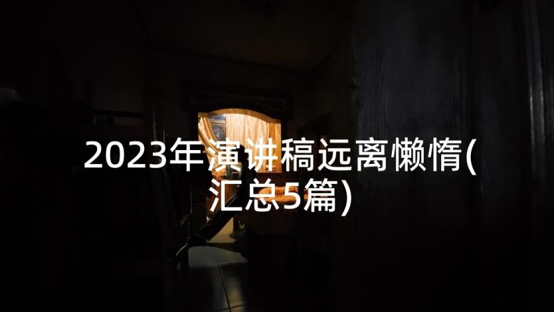 2023年演讲稿远离懒惰(汇总5篇)