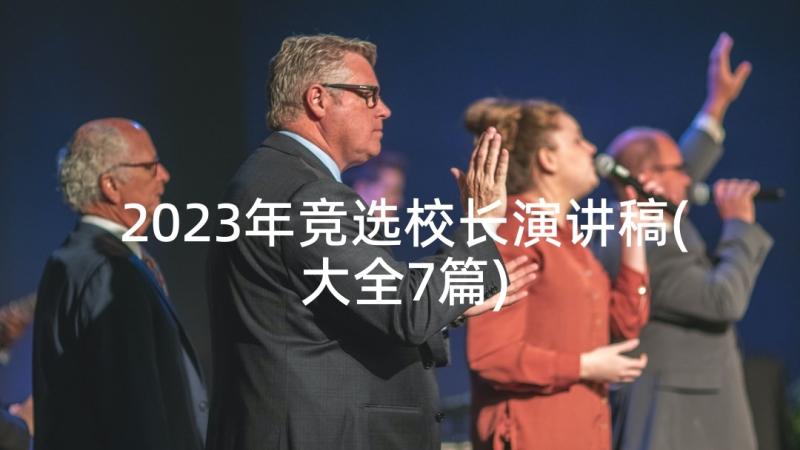 2023年竞选校长演讲稿(大全7篇)