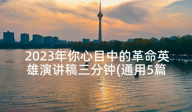 2023年你心目中的革命英雄演讲稿三分钟(通用5篇)