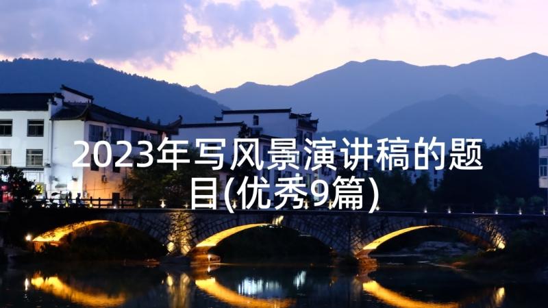 2023年写风景演讲稿的题目(优秀9篇)