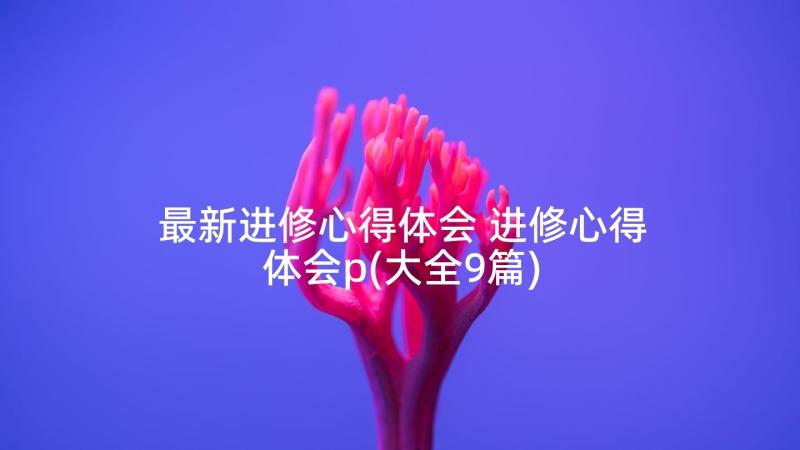 最新进修心得体会 进修心得体会p(大全9篇)