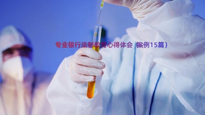 专业银行法制教育心得体会（案例15篇）