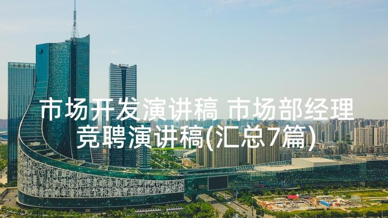 市场开发演讲稿 市场部经理竞聘演讲稿(汇总7篇)