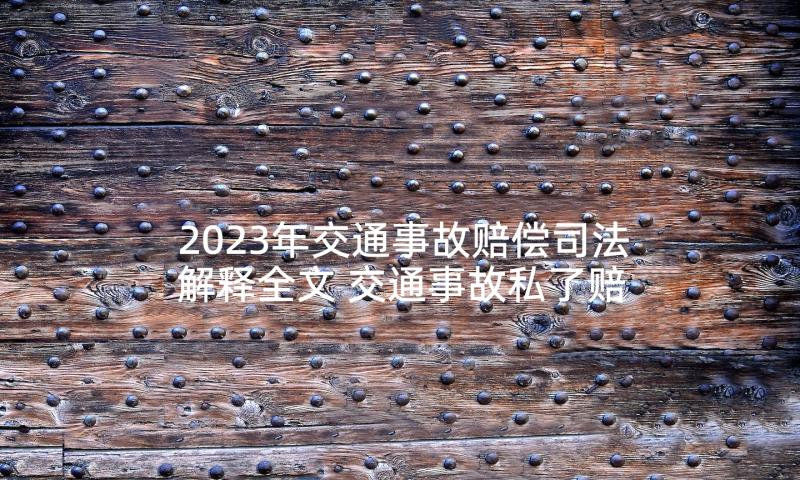 2023年交通事故赔偿司法解释全文 交通事故私了赔偿协议书(大全10篇)