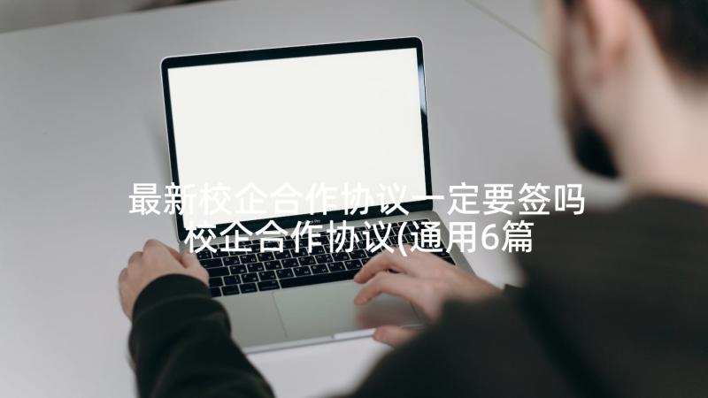 最新校企合作协议一定要签吗 校企合作协议(通用6篇)