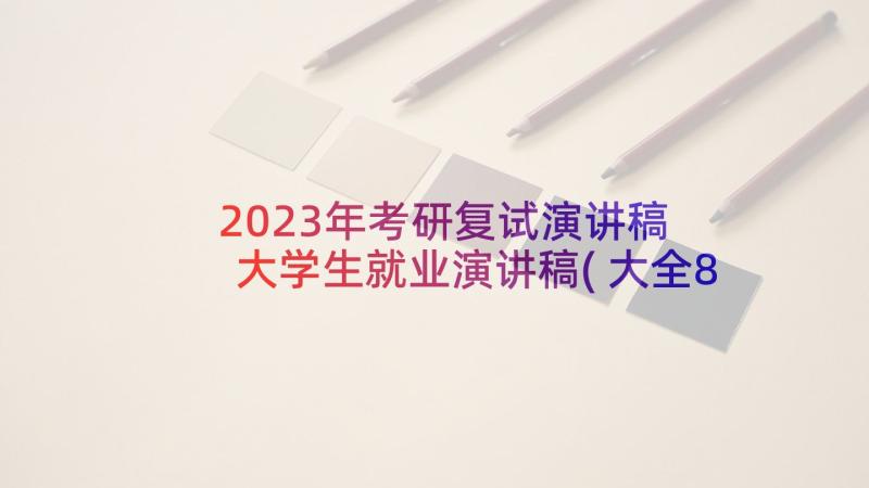 2023年考研复试演讲稿 大学生就业演讲稿(大全8篇)