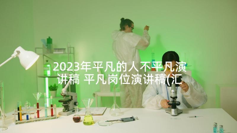 2023年平凡的人不平凡演讲稿 平凡岗位演讲稿(汇总7篇)