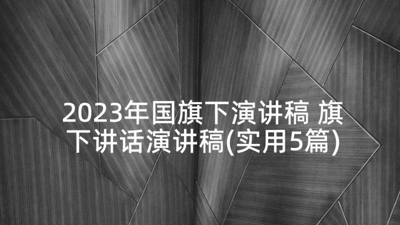 2023年国旗下演讲稿 旗下讲话演讲稿(实用5篇)