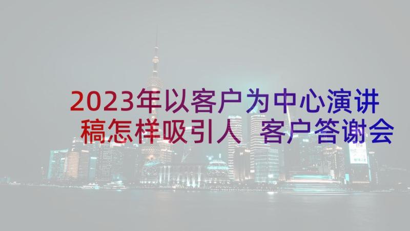 2023年以客户为中心演讲稿怎样吸引人 客户答谢会演讲稿(模板6篇)