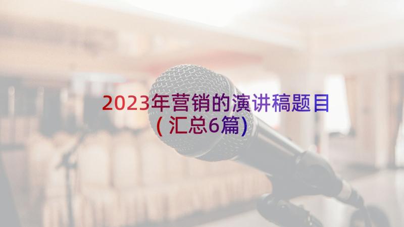 2023年营销的演讲稿题目(汇总6篇)