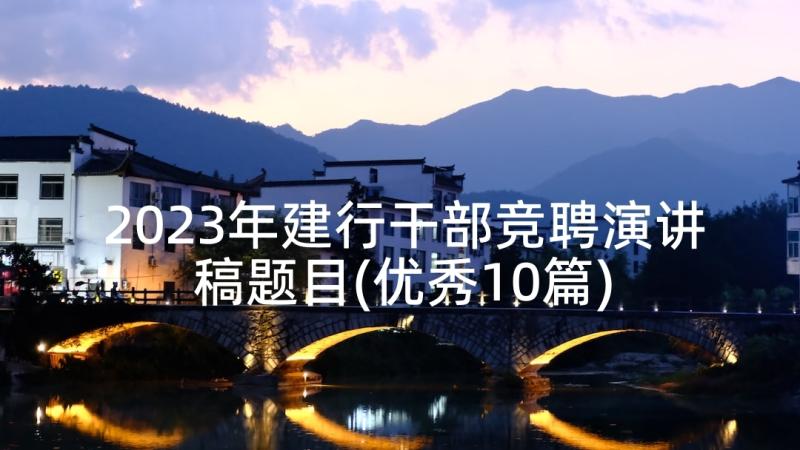 2023年建行干部竞聘演讲稿题目(优秀10篇)