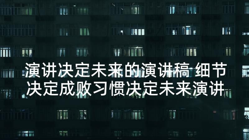 演讲决定未来的演讲稿 细节决定成败习惯决定未来演讲稿(大全5篇)