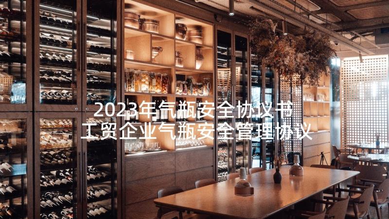 2023年气瓶安全协议书 工贸企业气瓶安全管理协议书(大全5篇)