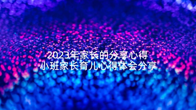 2023年家长的分享心得 小班家长育儿心得体会分享(优质5篇)