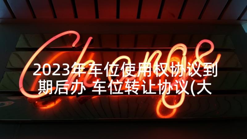 2023年车位使用权协议到期后办 车位转让协议(大全5篇)