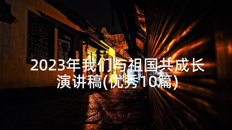 2023年我们与祖国共成长演讲稿(优秀10篇)