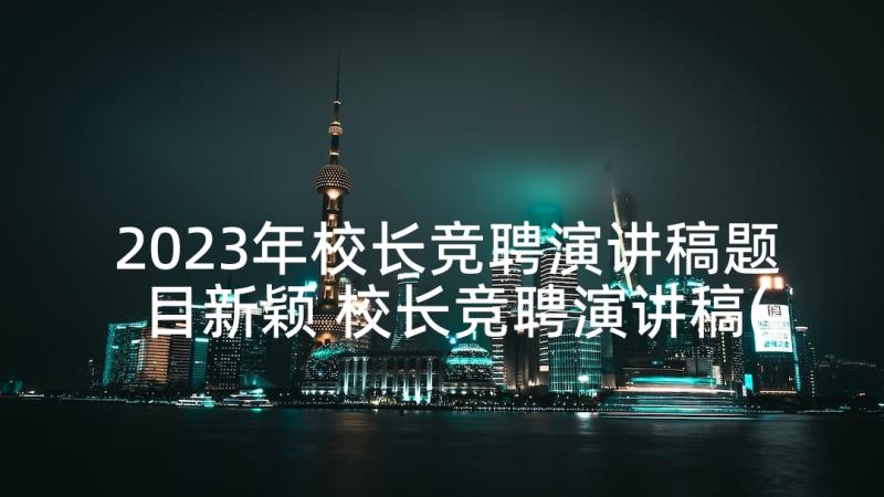 2023年校长竞聘演讲稿题目新颖 校长竞聘演讲稿(模板10篇)