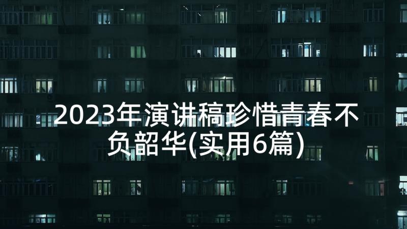 2023年演讲稿珍惜青春不负韶华(实用6篇)