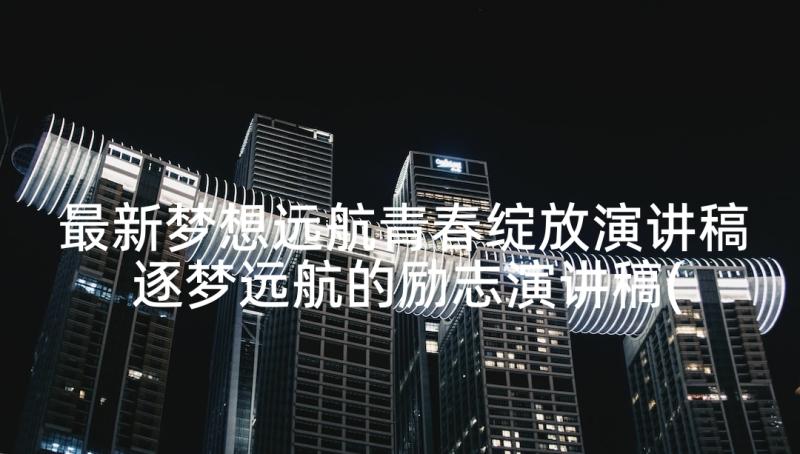 最新梦想远航青春绽放演讲稿 逐梦远航的励志演讲稿(优秀7篇)