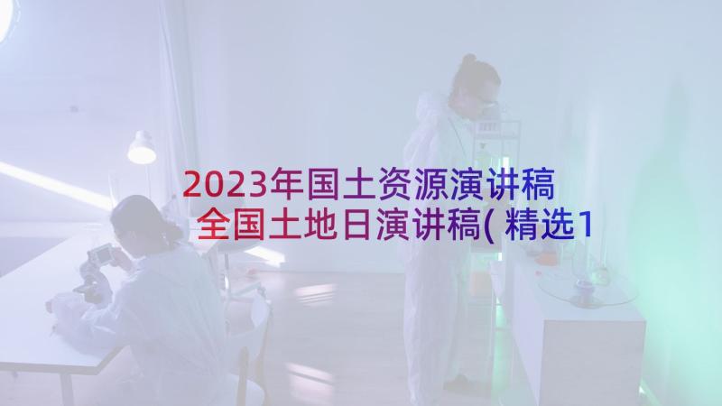 2023年国土资源演讲稿 全国土地日演讲稿(精选10篇)