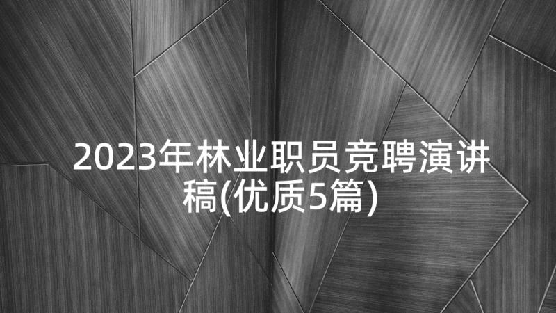 2023年林业职员竞聘演讲稿(优质5篇)