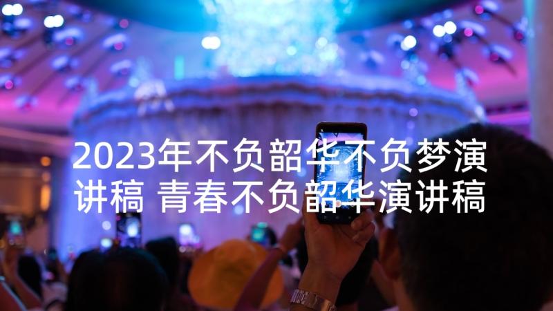 2023年不负韶华不负梦演讲稿 青春不负韶华演讲稿(优秀10篇)