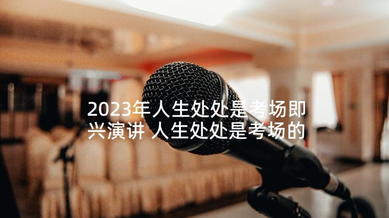 2023年人生处处是考场即兴演讲 人生处处是考场的演讲稿(模板5篇)