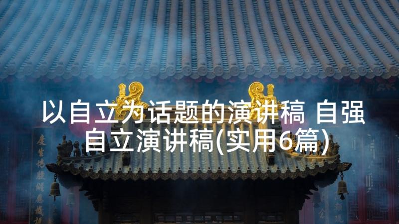 以自立为话题的演讲稿 自强自立演讲稿(实用6篇)