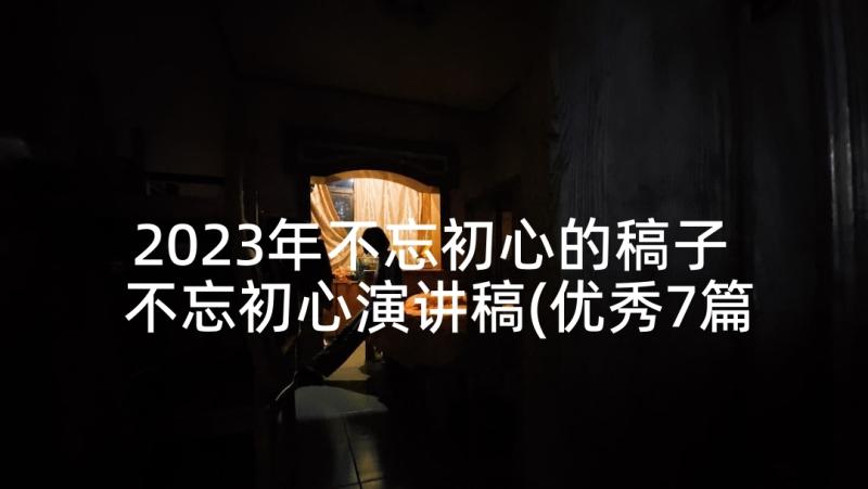 2023年不忘初心的稿子 不忘初心演讲稿(优秀7篇)