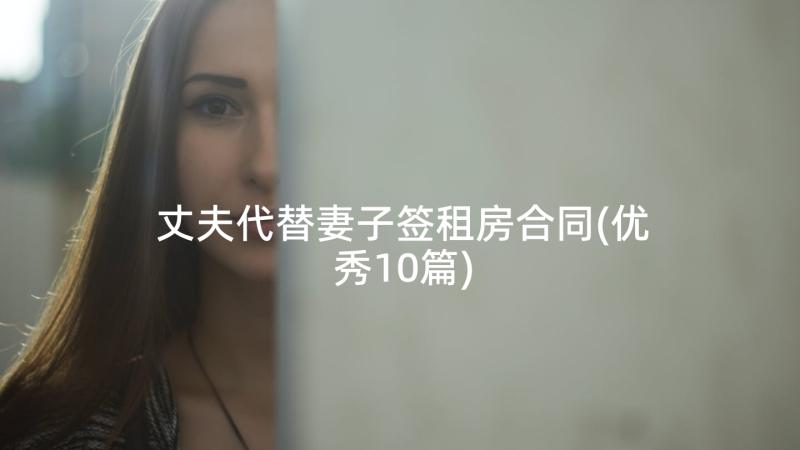 丈夫代替妻子签租房合同(优秀10篇)