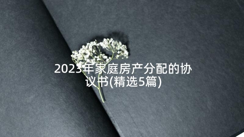 2023年家庭房产分配的协议书(精选5篇)