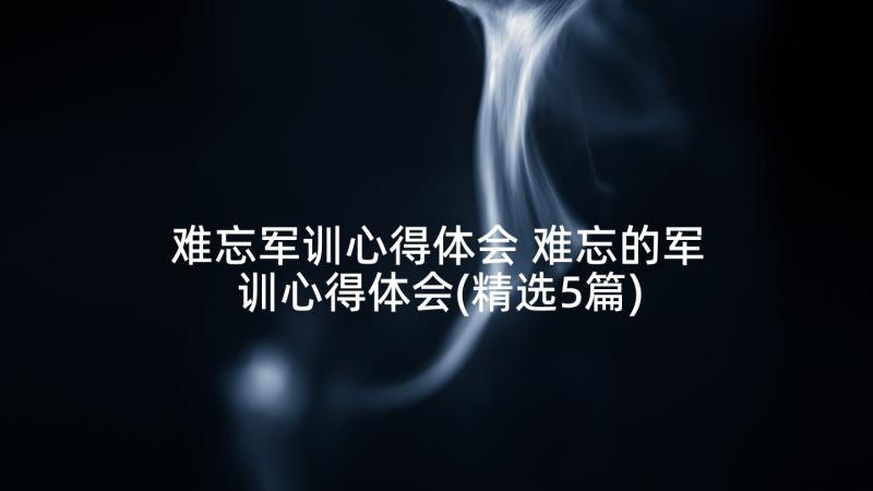 难忘军训心得体会 难忘的军训心得体会(精选5篇)