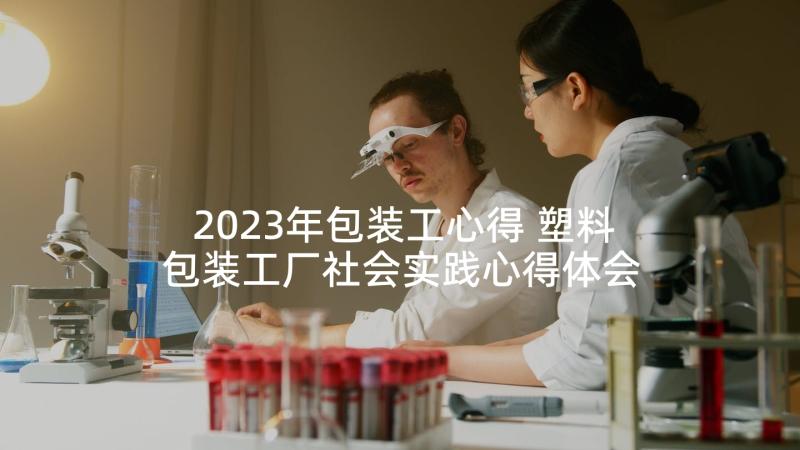 2023年包装工心得 塑料包装工厂社会实践心得体会(优质5篇)