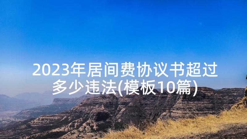 2023年居间费协议书超过多少违法(模板10篇)