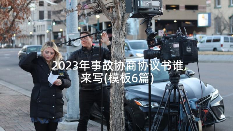 2023年事故协商协议书谁来写(模板6篇)