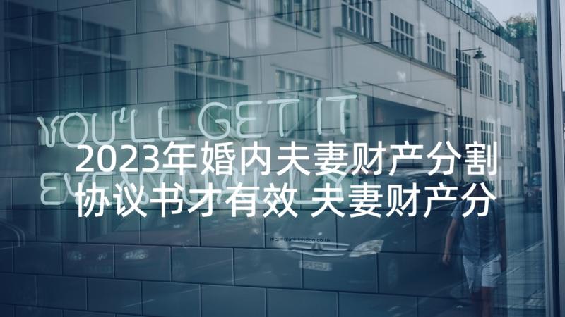 2023年婚内夫妻财产分割协议书才有效 夫妻财产分割离婚协议书(优质5篇)