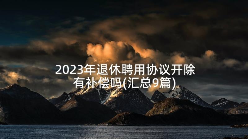 2023年退休聘用协议开除有补偿吗(汇总9篇)