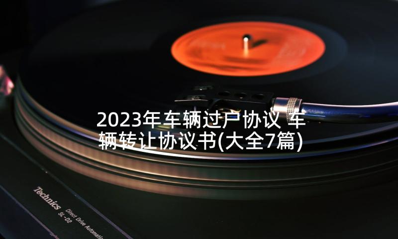 2023年车辆过户协议 车辆转让协议书(大全7篇)