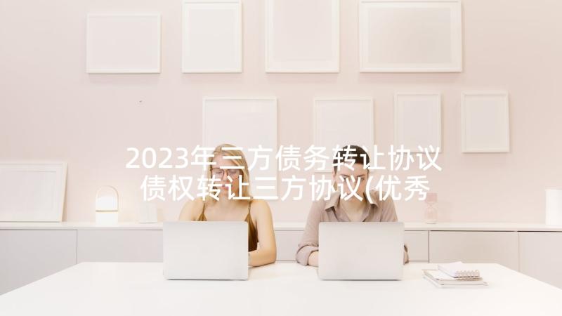 2023年三方债务转让协议 债权转让三方协议(优秀6篇)