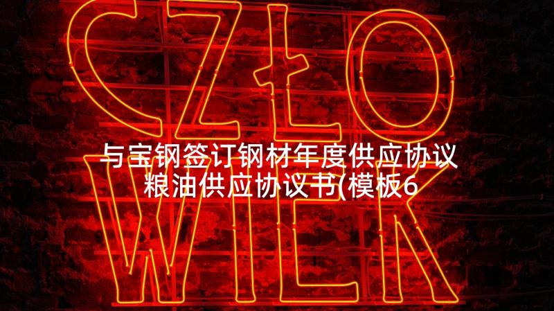 与宝钢签订钢材年度供应协议 粮油供应协议书(模板6篇)