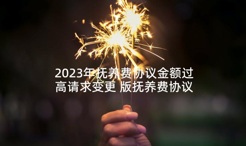 2023年抚养费协议金额过高请求变更 版抚养费协议书(模板5篇)